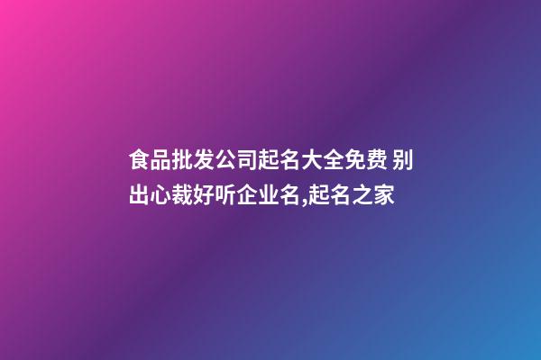 食品批发公司起名大全免费 别出心裁好听企业名,起名之家-第1张-公司起名-玄机派